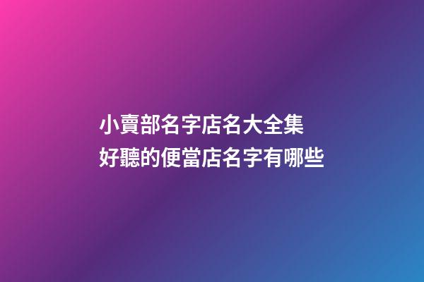 小賣部名字店名大全集 好聽的便當店名字有哪些